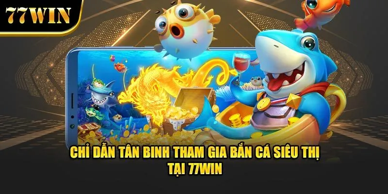 Chỉ dẫn tân binh tham gia bắn cá siêu thị tại 77WIN