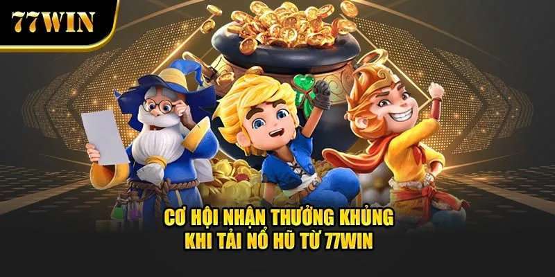 Cơ hội nhận thưởng khủng khi tải nổ hũ từ 77Win