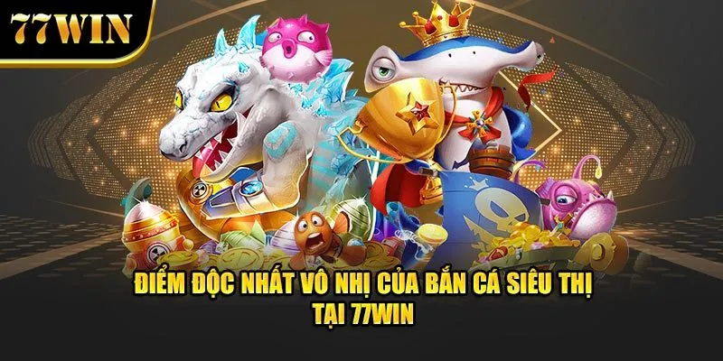 Điểm độc nhất vô nhị của bắn cá siêu thị tại 77WIN