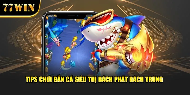 Tips chơi bắn cá siêu thị bách phát bách trúng